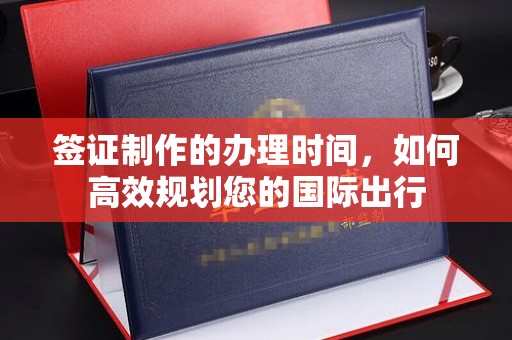 宁晋签证制作的办理时间，如何高效规划您的国际出行